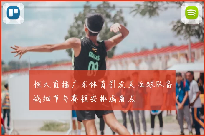 恒大直播广东体育引发关注球队备战细节与赛程安排成看点