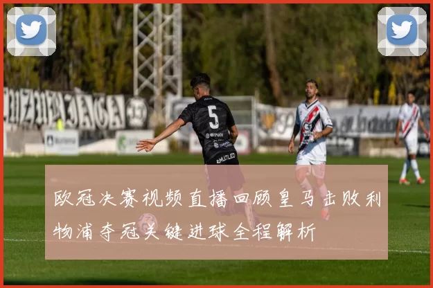 欧冠决赛视频直播回顾皇马击败利物浦夺冠关键进球全程解析