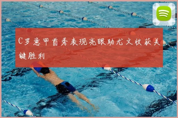 C罗意甲首秀表现亮眼助尤文收获关键胜利