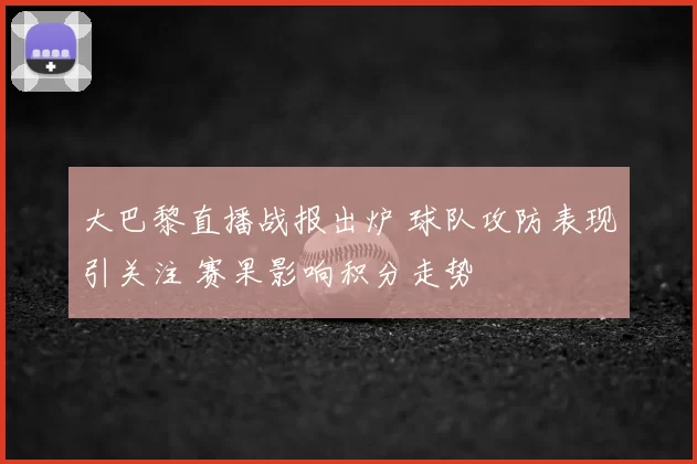大巴黎直播战报出炉 球队攻防表现引关注 赛果影响积分走势