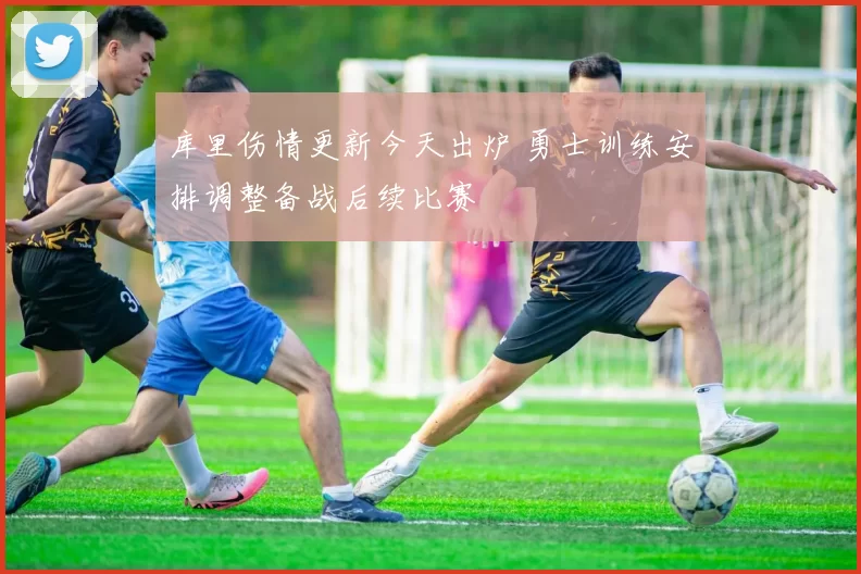 库里伤情更新今天出炉 勇士训练安排调整备战后续比赛