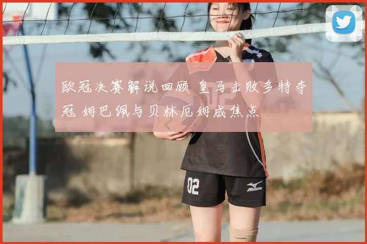 欧冠决赛解说回顾 皇马击败多特夺冠 姆巴佩与贝林厄姆成焦点