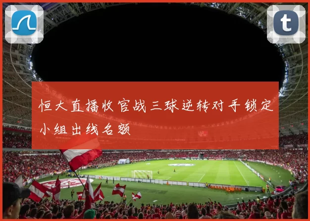 恒大直播收官战三球逆转对手锁定小组出线名额