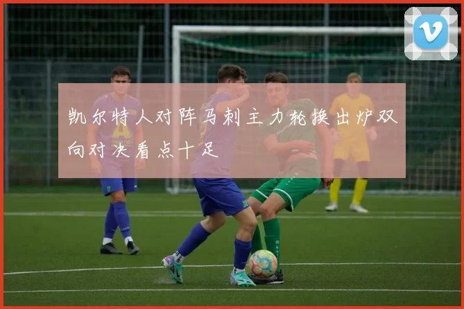 凯尔特人对阵马刺主力轮换出炉双向对决看点十足