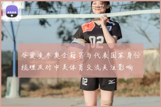 谷爱凌冬奥会籍贯与代表国家身份梳理及对中美体育交流关注影响