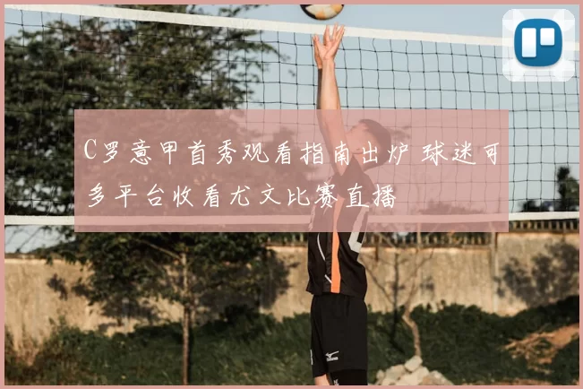 C罗意甲首秀观看指南出炉 球迷可多平台收看尤文比赛直播