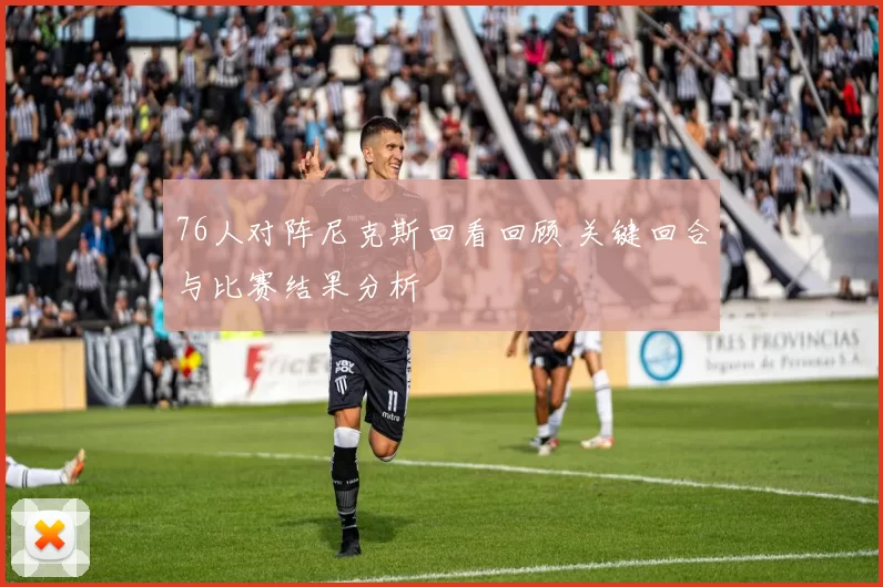 76人对阵尼克斯回看回顾 关键回合与比赛结果分析