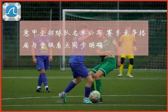 意甲全部球队名单公布 赛季竞争格局与晋级看点同步明确