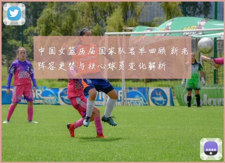 中国女篮历届国家队名单回顾 新老阵容更替与核心球员变化解析