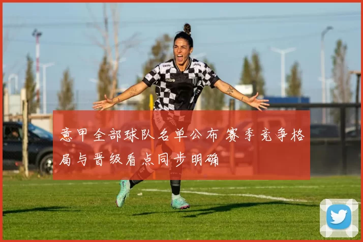 意甲全部球队名单公布 赛季竞争格局与晋级看点同步明确