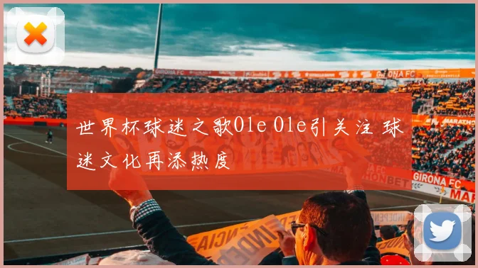 世界杯球迷之歌Ole Ole引关注 球迷文化再添热度