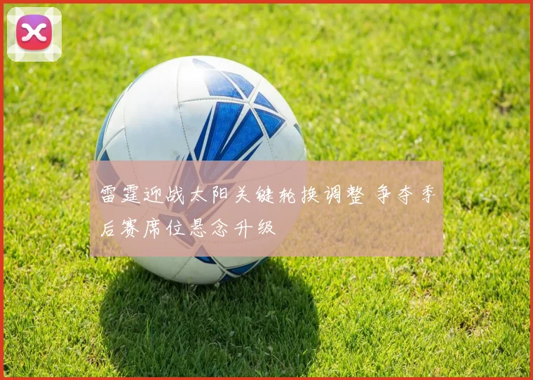 雷霆迎战太阳关键轮换调整 争夺季后赛席位悬念升级