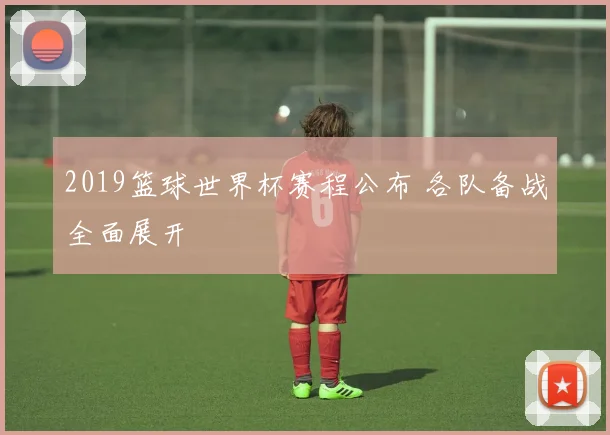 2019篮球世界杯赛程公布 各队备战全面展开